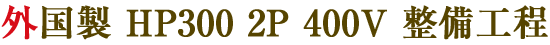 外国製 HP300 2P 400V 整備工程